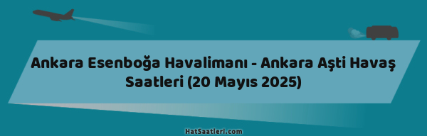 Ankara Esenboğa Havalimanı - Ankara Aşti Havaş Saatleri (20 Mayıs 2025)